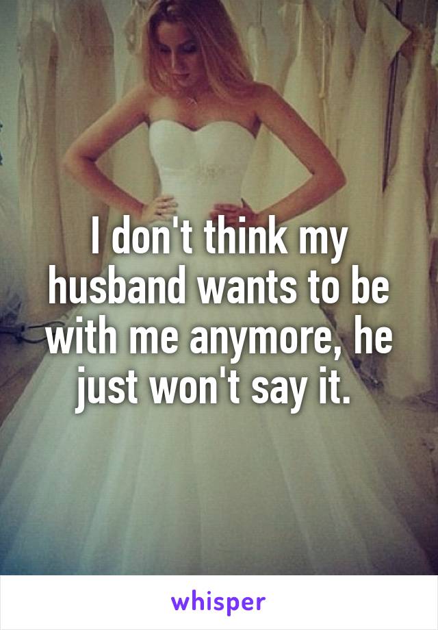 I don't think my husband wants to be with me anymore, he just won't say it. 