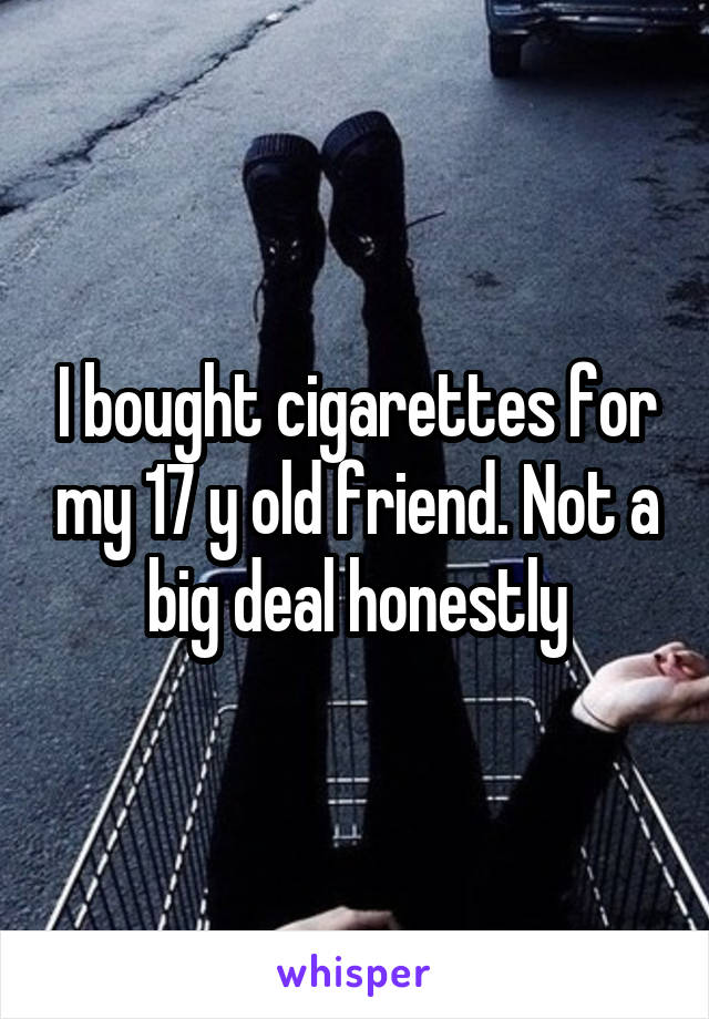 I bought cigarettes for my 17 y old friend. Not a big deal honestly