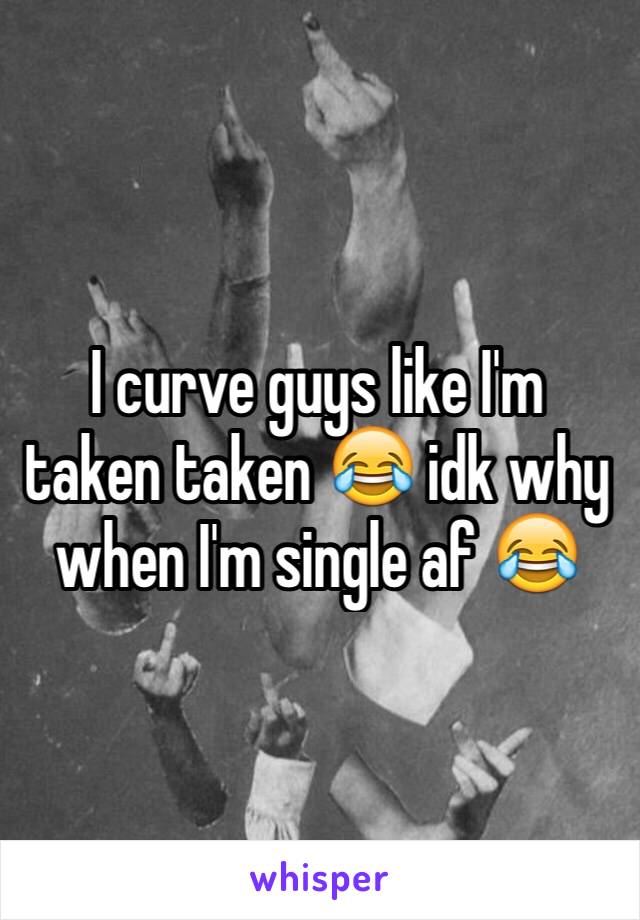 I curve guys like I'm taken taken 😂 idk why  when I'm single af 😂