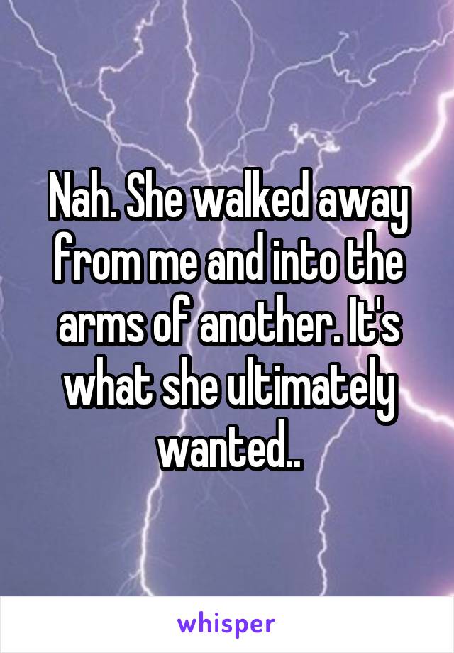 Nah. She walked away from me and into the arms of another. It's what she ultimately wanted..