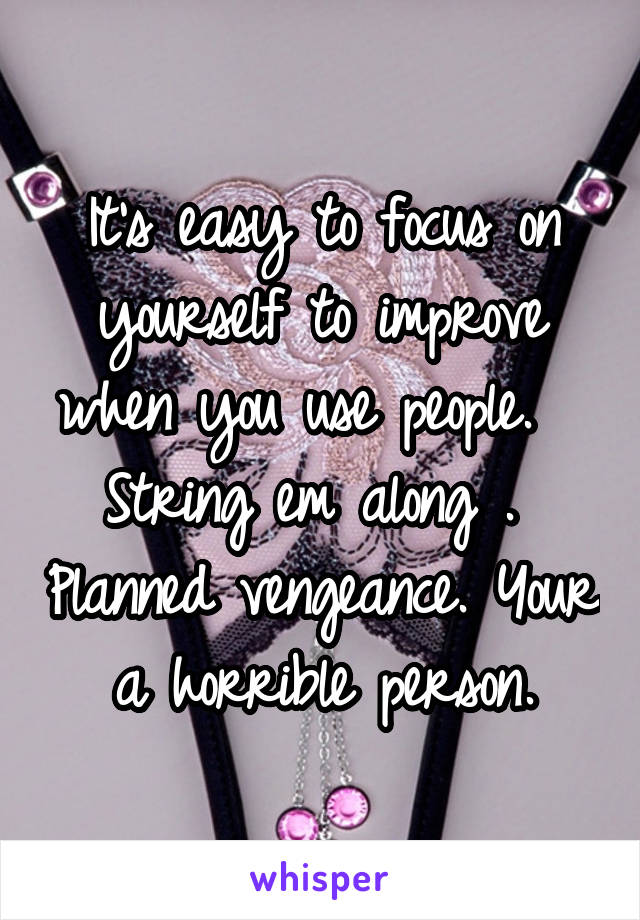 It's easy to focus on yourself to improve when you use people.   String em along .  Planned vengeance. Your a horrible person.