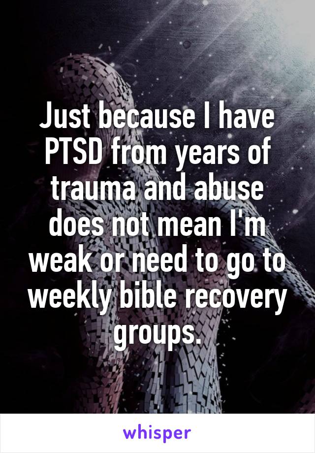 Just because I have PTSD from years of trauma and abuse does not mean I'm weak or need to go to weekly bible recovery groups.