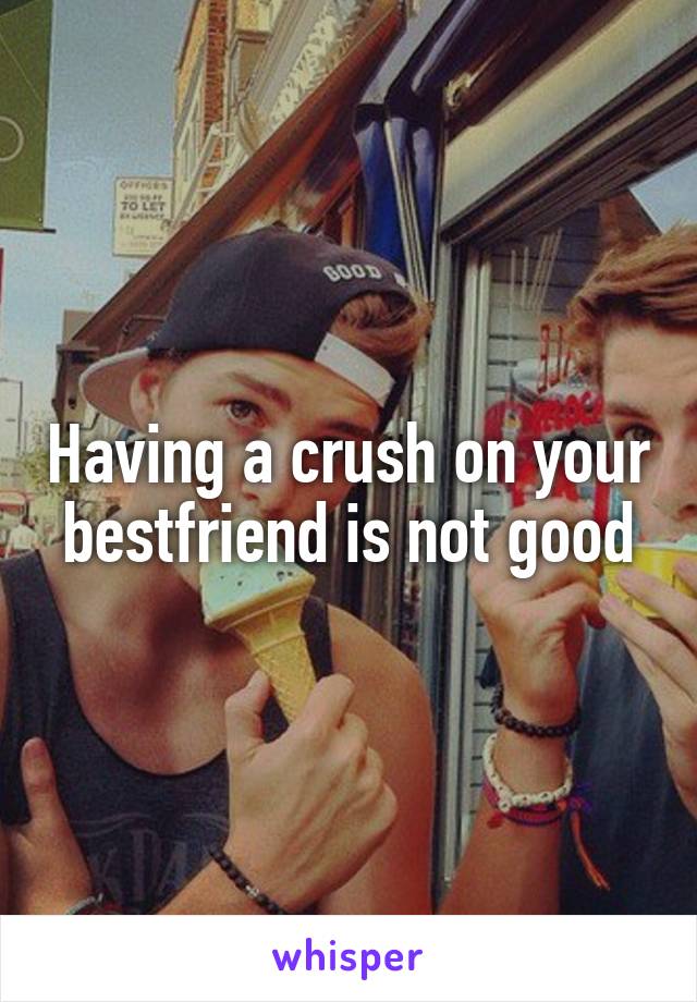 Having a crush on your bestfriend is not good