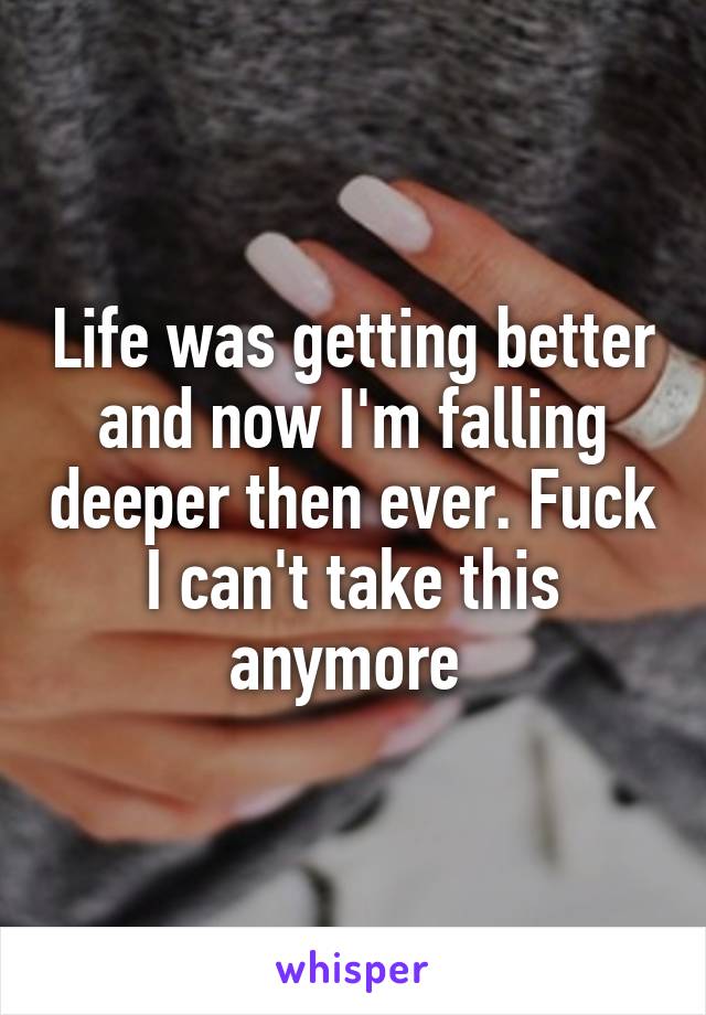 Life was getting better and now I'm falling deeper then ever. Fuck I can't take this anymore 