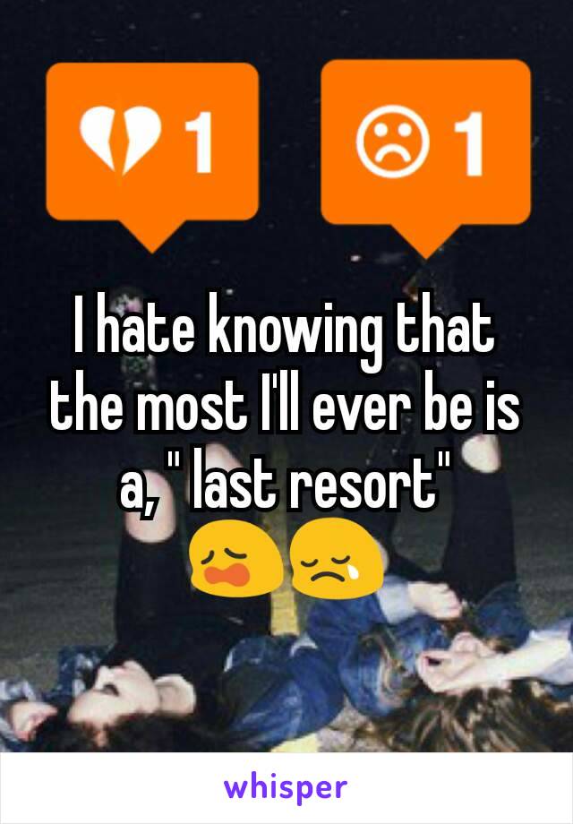 I hate knowing that the most I'll ever be is a, " last resort" 😩😢