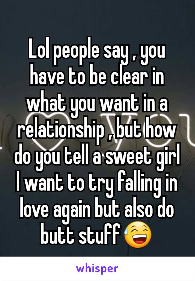 Lol people say , you have to be clear in what you want in a relationship , but how do you tell a sweet girl I want to try falling in love again but also do butt stuff😅