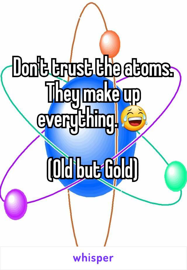 Don't trust the atoms. They make up everything.😂

(Old but Gold)