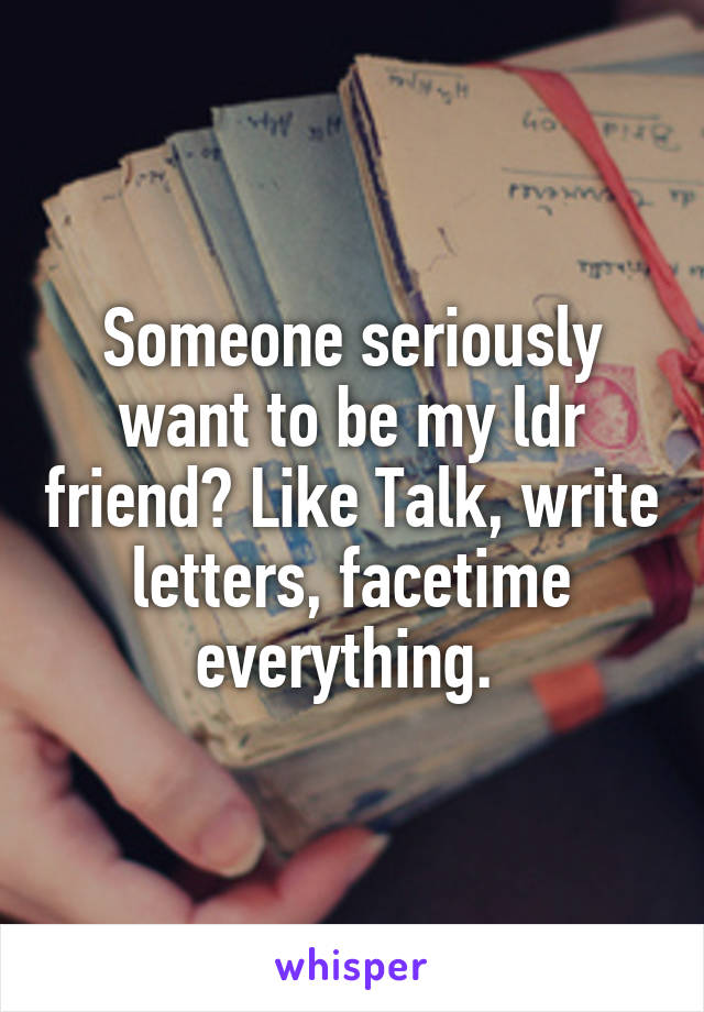 Someone seriously want to be my ldr friend? Like Talk, write letters, facetime everything. 