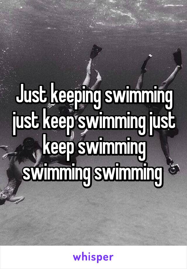 Just keeping swimming just keep swimming just keep swimming swimming swimming 