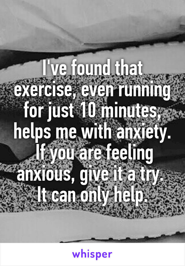 I've found that exercise, even running for just 10 minutes, helps me with anxiety.  If you are feeling anxious, give it a try.  It can only help.