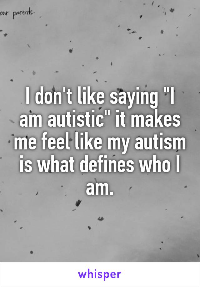 I don't like saying "I am autistic" it makes me feel like my autism is what defines who I am.