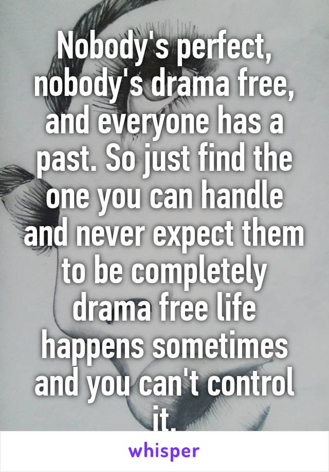 Nobody's perfect, nobody's drama free, and everyone has a past. So just find the one you can handle and never expect them to be completely drama free life happens sometimes and you can't control it.