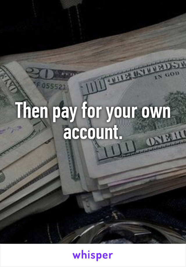 Then pay for your own account.
