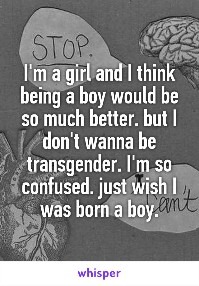 I'm a girl and I think being a boy would be so much better. but I don't wanna be transgender. I'm so confused. just wish I was born a boy.