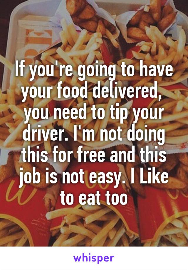 If you're going to have your food delivered,  you need to tip your driver. I'm not doing this for free and this job is not easy. I Like to eat too