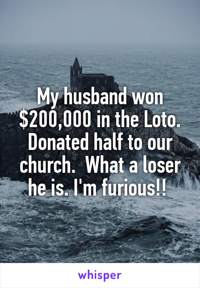 My husband won $200,000 in the Loto. Donated half to our church.  What a loser he is. I'm furious!! 