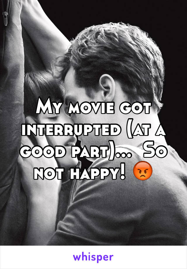 My movie got interrupted (at a good part)...  So not happy! 😡