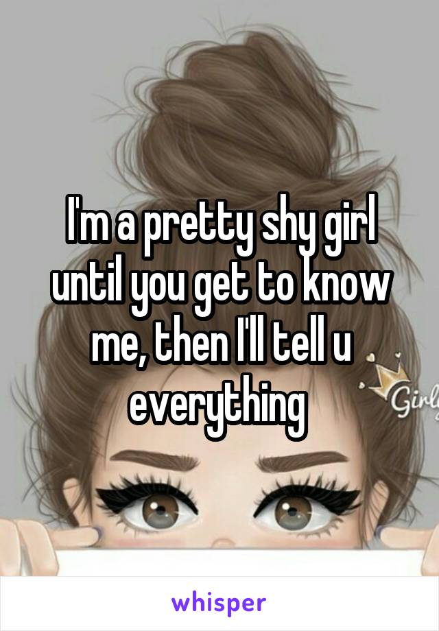 I'm a pretty shy girl until you get to know me, then I'll tell u everything 