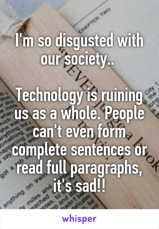 I'm so disgusted with our society.. 

Technology is ruining us as a whole. People can't even form complete sentences or read full paragraphs, it's sad!!