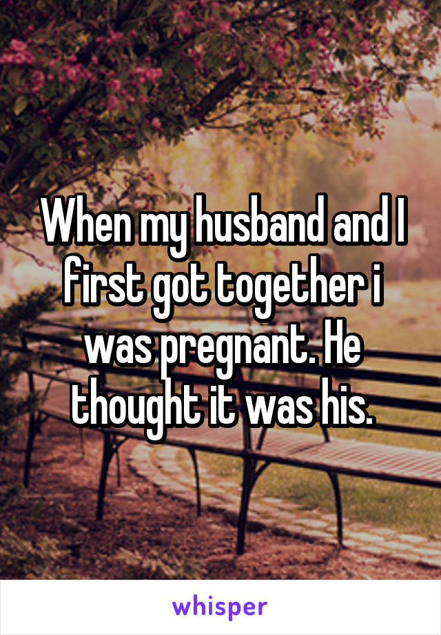 When my husband and I first got together i was pregnant. He thought it was his.