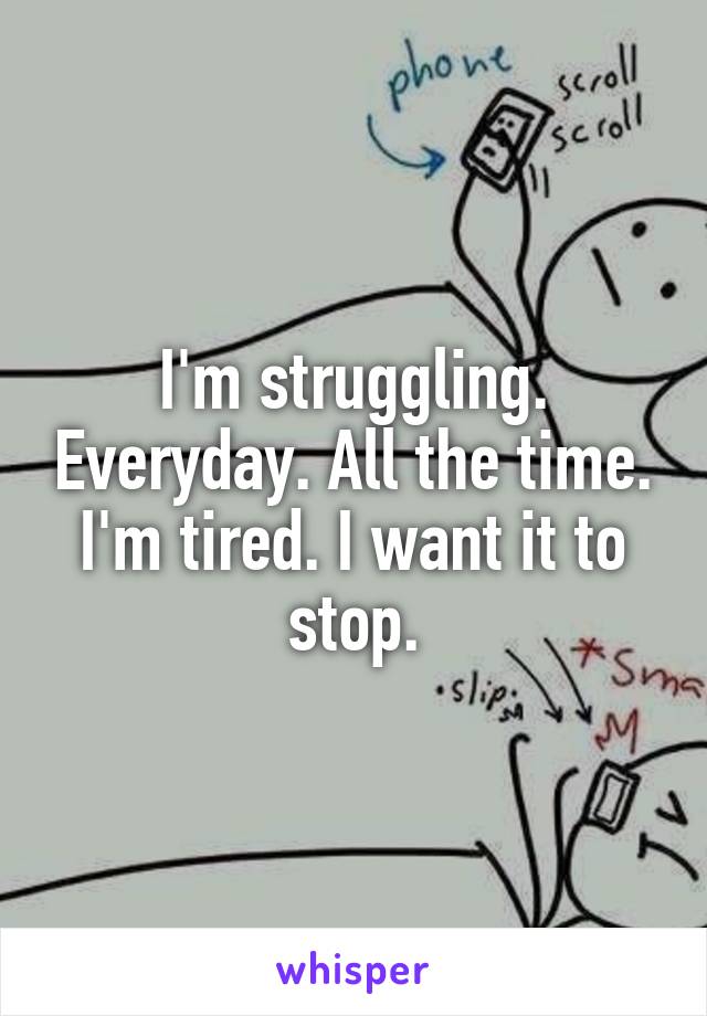 I'm struggling. Everyday. All the time. I'm tired. I want it to stop.