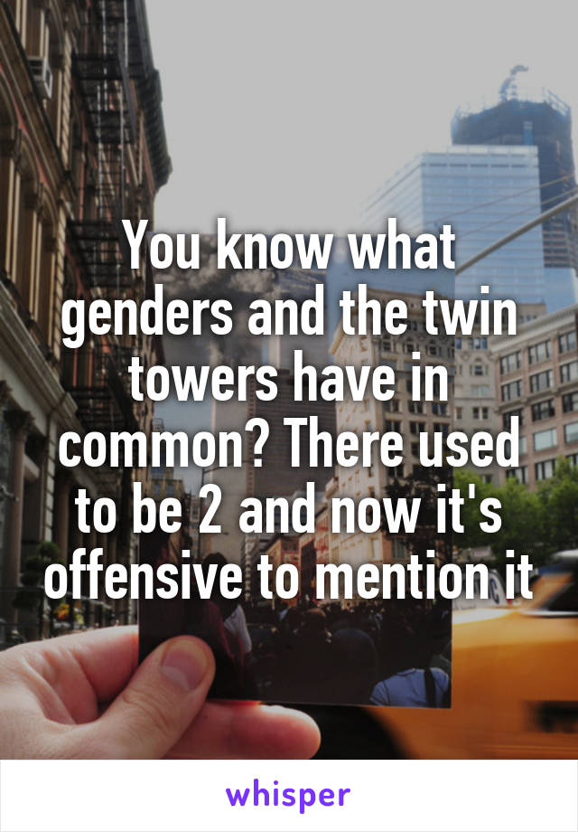 You know what genders and the twin towers have in common? There used to be 2 and now it's offensive to mention it