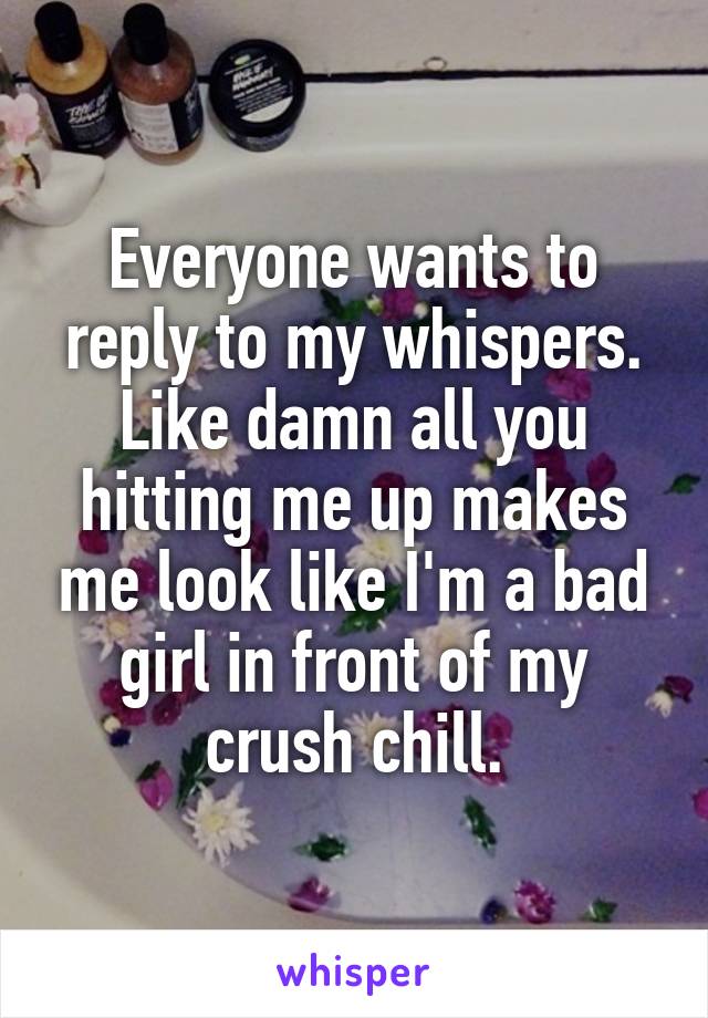 Everyone wants to reply to my whispers. Like damn all you hitting me up makes me look like I'm a bad girl in front of my crush chill.