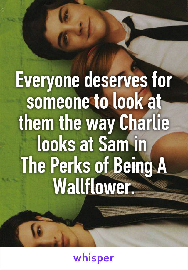 Everyone deserves for someone to look at them the way Charlie looks at Sam in 
The Perks of Being A Wallflower.