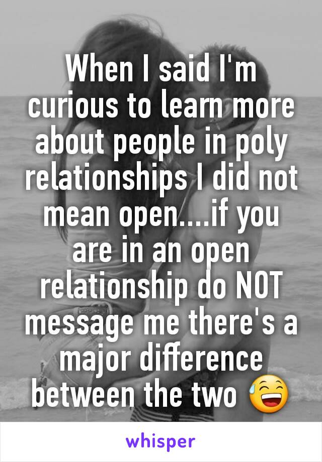 When I said I'm curious to learn more about people in poly relationships I did not mean open....if you are in an open relationship do NOT message me there's a major difference between the two 😅