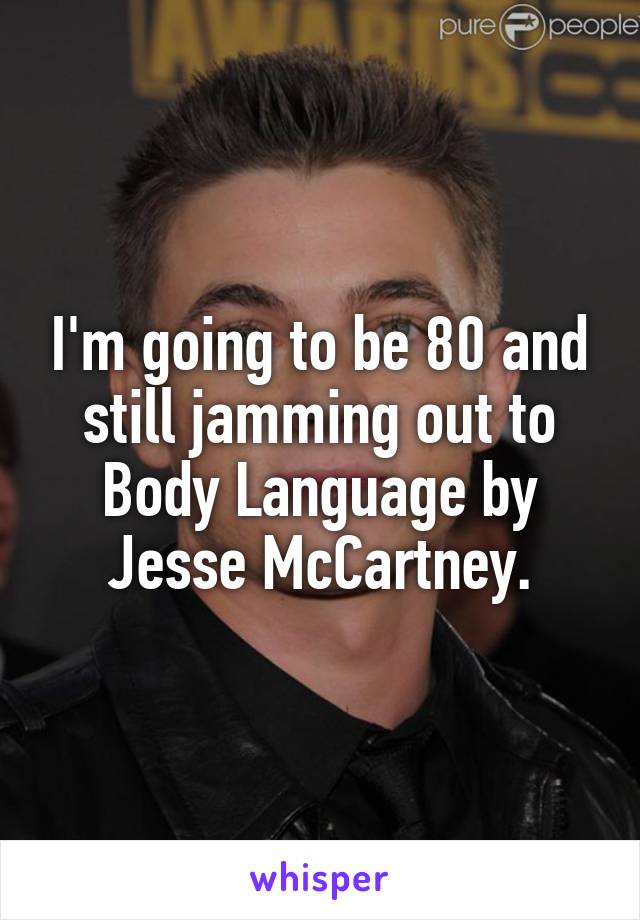 I'm going to be 80 and still jamming out to Body Language by Jesse McCartney.