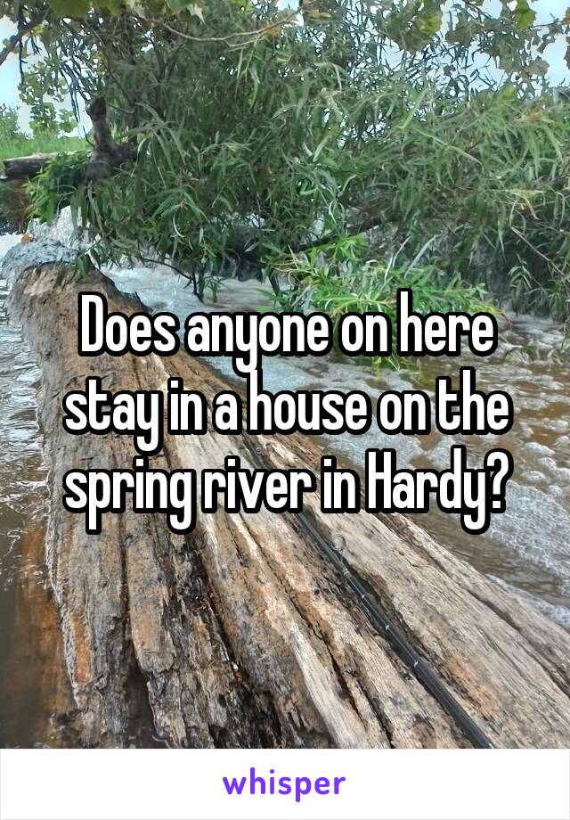 Does anyone on here stay in a house on the spring river in Hardy?