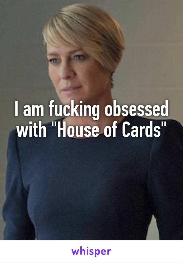 I am fucking obsessed with "House of Cards"
