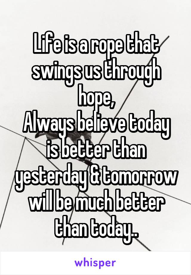 Life is a rope that swings us through hope,
Always believe today is better than yesterday & tomorrow will be much better than today..