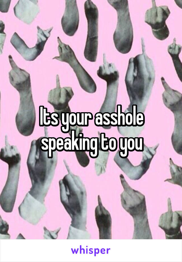 Its your asshole speaking to you