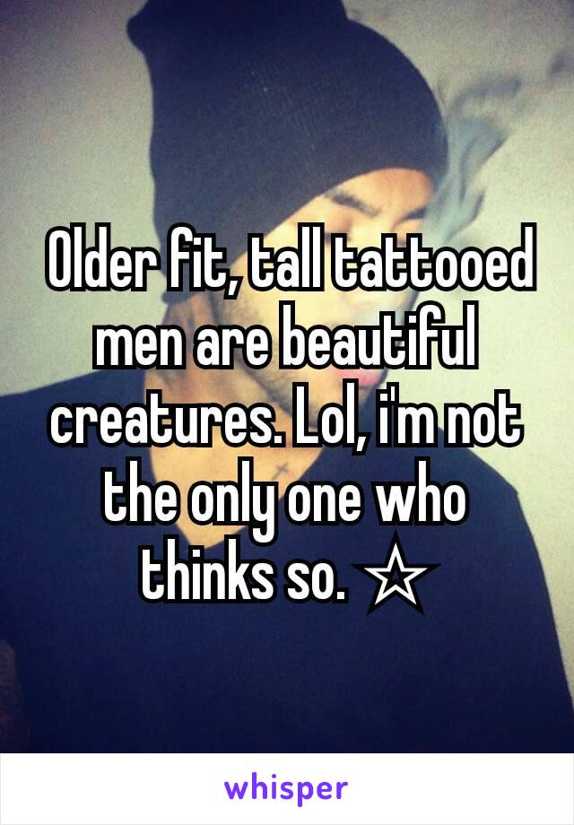  Older fit, tall tattooed men are beautiful creatures. Lol, i'm not the only one who thinks so. ☆