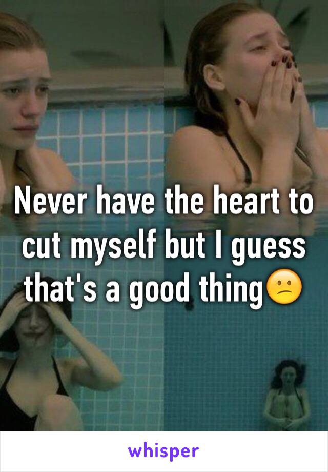 Never have the heart to cut myself but I guess that's a good thing😕