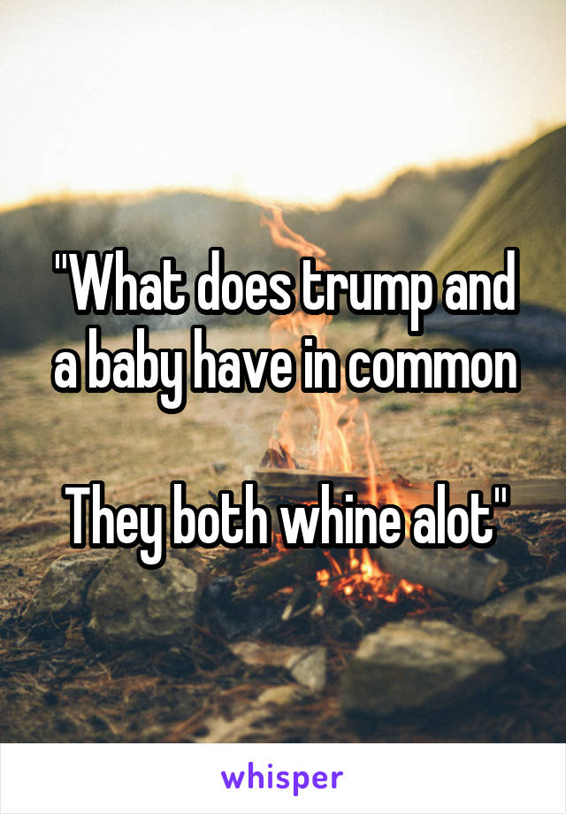 "What does trump and a baby have in common

They both whine alot"