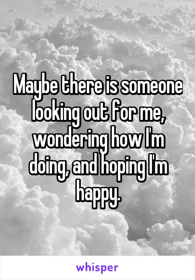 Maybe there is someone looking out for me, wondering how I'm doing, and hoping I'm happy.