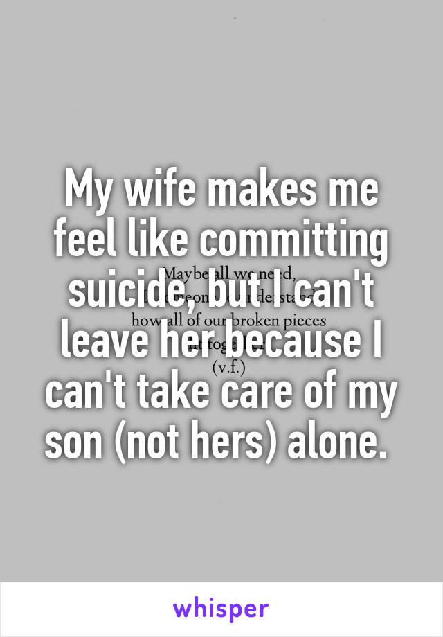 My wife makes me feel like committing suicide, but I can't leave her because I can't take care of my son (not hers) alone. 