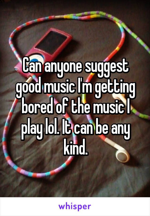 Can anyone suggest good music I'm getting bored of the music I play lol. It can be any kind.