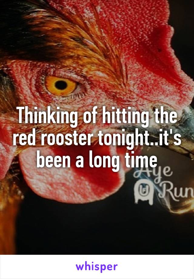 Thinking of hitting the red rooster tonight..it's been a long time