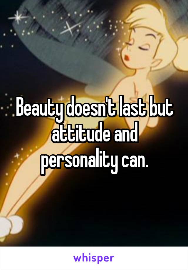 Beauty doesn't last but attitude and personality can.