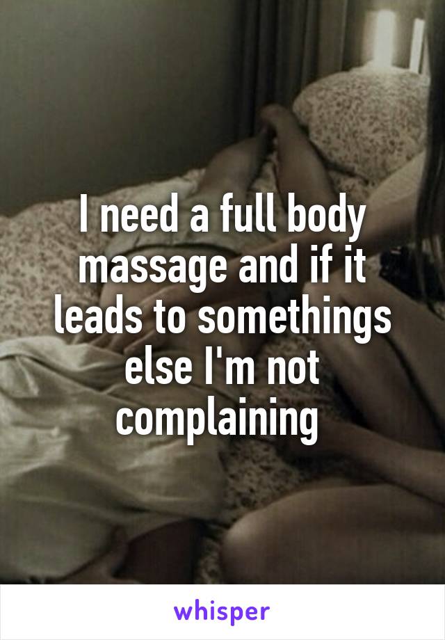 I need a full body massage and if it leads to somethings else I'm not complaining 