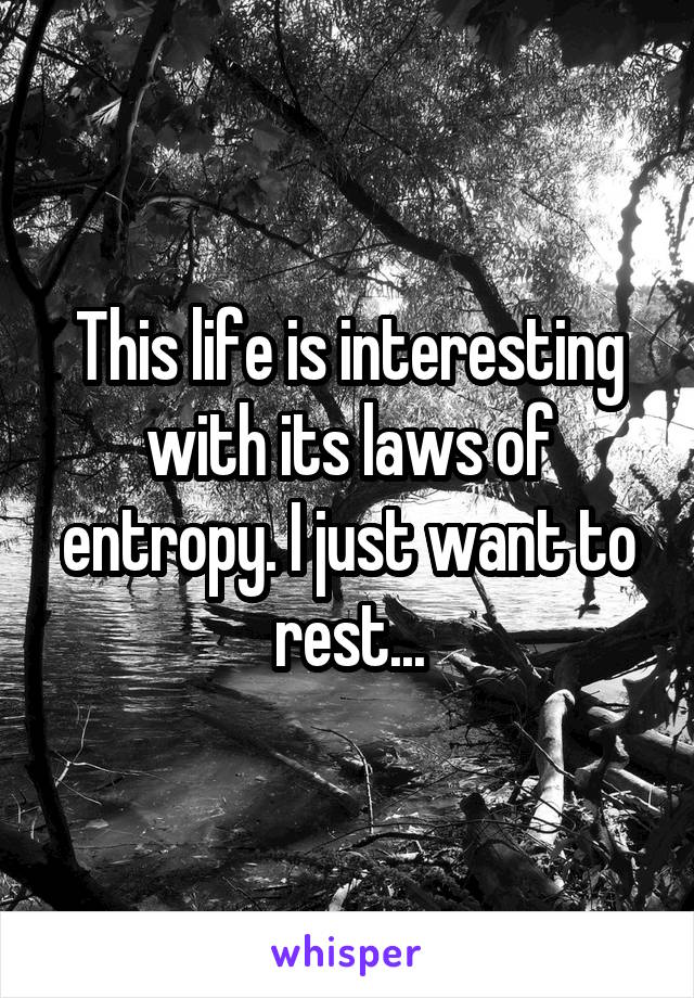 This life is interesting with its laws of entropy. I just want to rest...