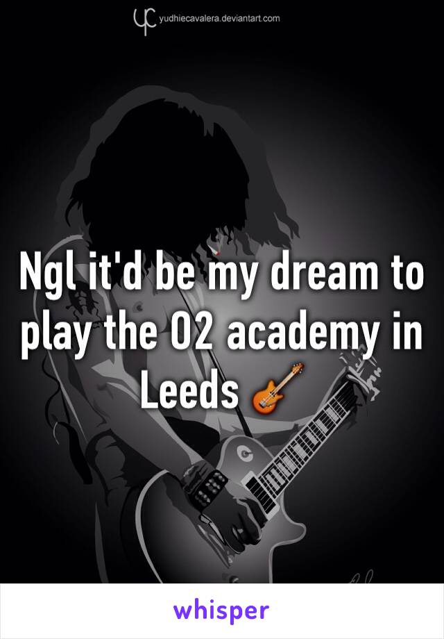 Ngl it'd be my dream to play the O2 academy in Leeds 🎸