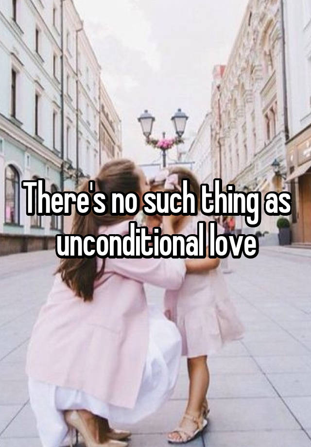 Theres No Such Thing As Unconditional Love 