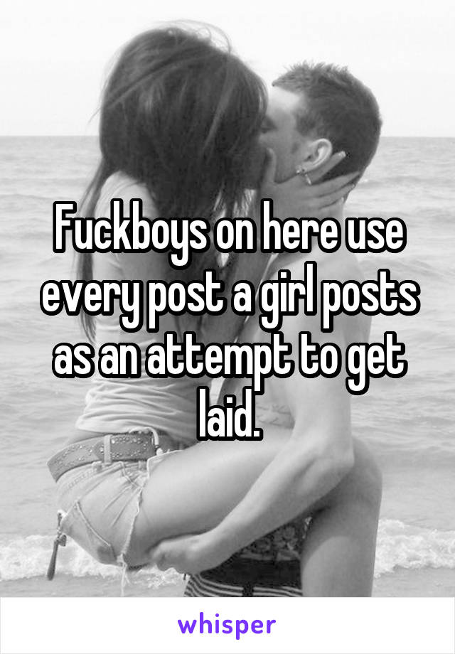 Fuckboys on here use every post a girl posts as an attempt to get laid.