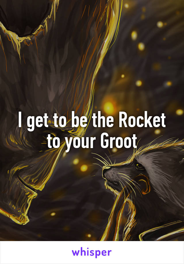 I get to be the Rocket to your Groot