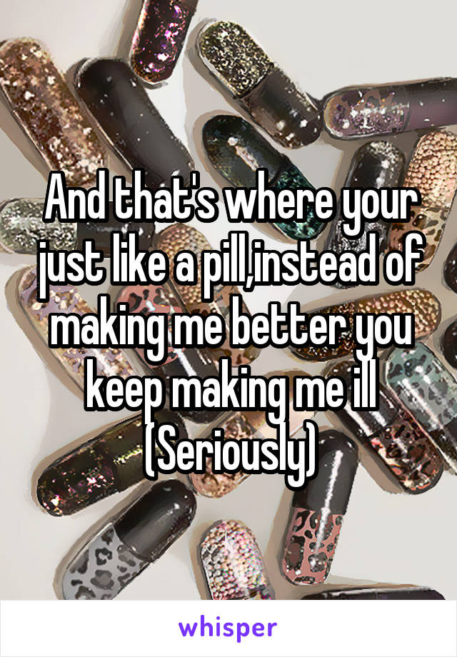 And that's where your just like a pill,instead of making me better you keep making me ill
(Seriously)