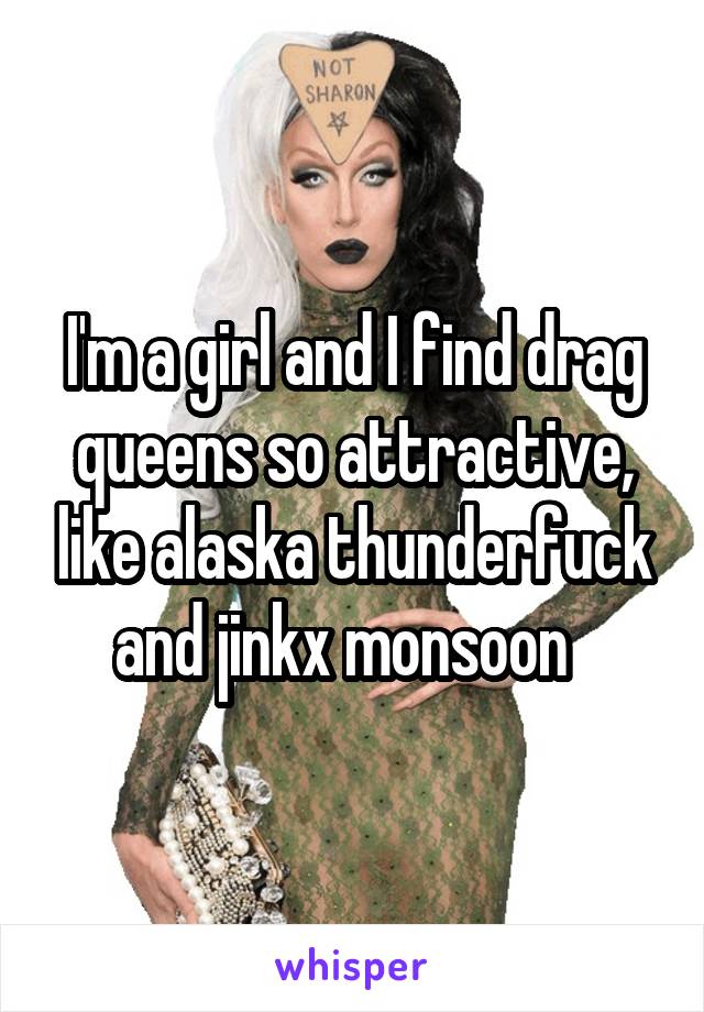 I'm a girl and I find drag queens so attractive, like alaska thunderfuck and jinkx monsoon  